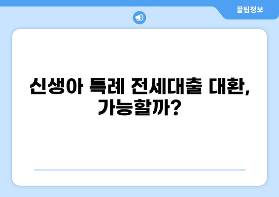 신생아 특례 전세대출 대환 가능할까요? | 신생아 특례, 전세대출, 대환, 조건, 절차, 주택금융공사