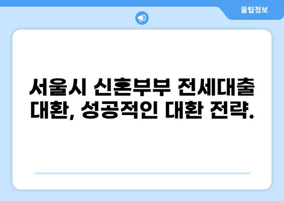 서울시 신혼부부 전세대출 대환 완벽 가이드| 조건, 절차, 주의사항 | 신혼부부, 전세자금 대출, 대환 대출, 금리 비교, 서류 준비