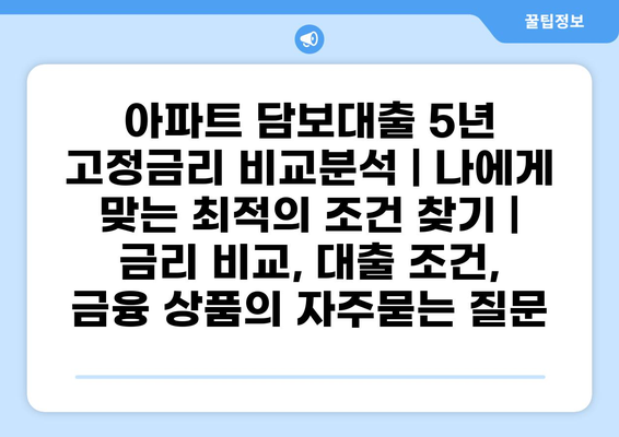 아파트 담보대출 5년 고정금리 비교분석 | 나에게 맞는 최적의 조건 찾기 | 금리 비교, 대출 조건, 금융 상품