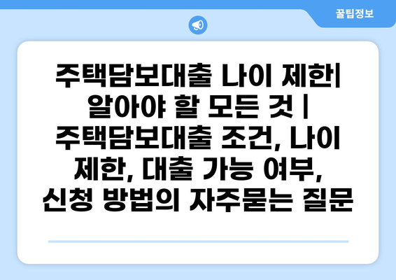 주택담보대출 나이 제한| 알아야 할 모든 것 | 주택담보대출 조건, 나이 제한, 대출 가능 여부, 신청 방법