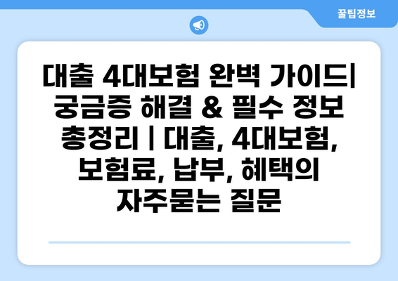대출 4대보험 완벽 가이드| 궁금증 해결 & 필수 정보 총정리 | 대출, 4대보험, 보험료, 납부, 혜택