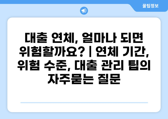 대출 연체, 얼마나 되면 위험할까요? | 연체 기간, 위험 수준, 대출 관리 팁