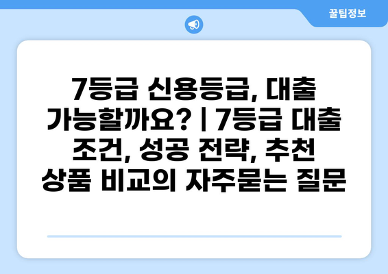 7등급 신용등급, 대출 가능할까요? | 7등급 대출 조건, 성공 전략, 추천 상품 비교