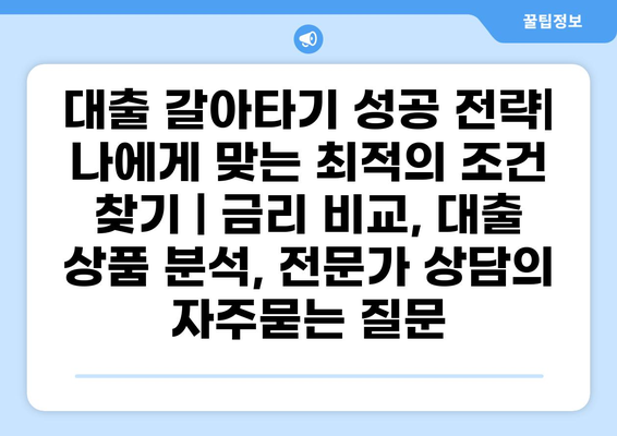 대출 갈아타기 성공 전략| 나에게 맞는 최적의 조건 찾기 | 금리 비교, 대출 상품 분석, 전문가 상담