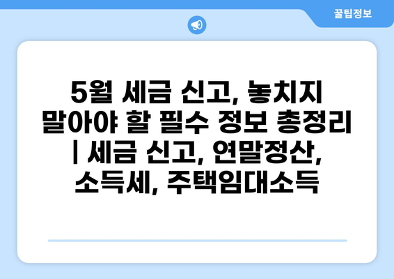 5월 세금 신고 기간, 놓치지 말아야 할 필수 정보 총정리 | 세금 신고, 연말정산, 소득세, 주택임대소득