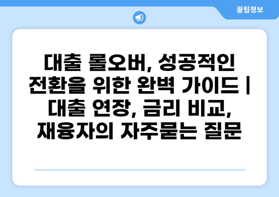 대출 롤오버, 성공적인 전환을 위한 완벽 가이드 | 대출 연장, 금리 비교, 재융자
