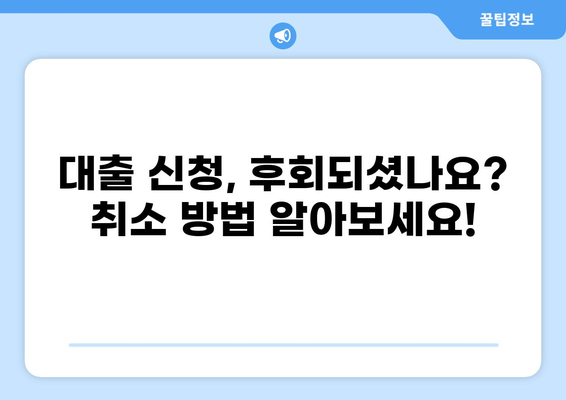 대출 신청 후 마음이 바뀌셨나요? | 대출 취소 방법 완벽 가이드