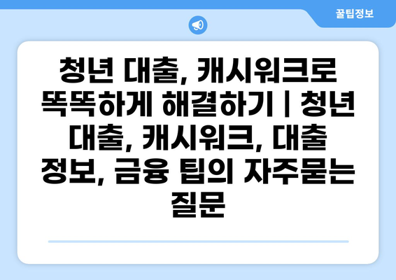 청년 대출, 캐시워크로 똑똑하게 해결하기 | 청년 대출, 캐시워크, 대출 정보, 금융 팁