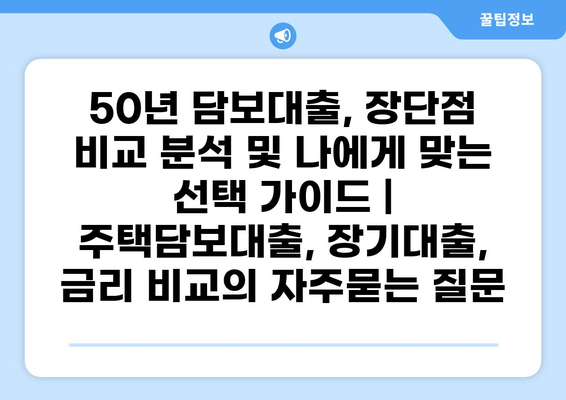 50년 담보대출, 장단점 비교 분석 및 나에게 맞는 선택 가이드 | 주택담보대출, 장기대출, 금리 비교
