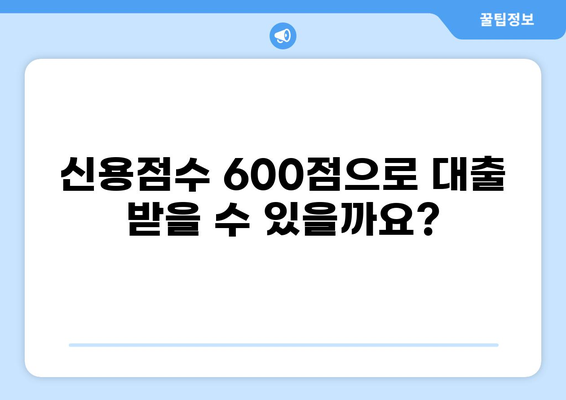 신용점수 600점으로 대출 가능할까요? | 대출 가능 여부 확인 및 성공 전략 |