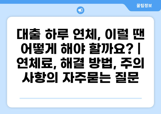대출 하루 연체, 이럴 땐 어떻게 해야 할까요? | 연체료, 해결 방법, 주의 사항