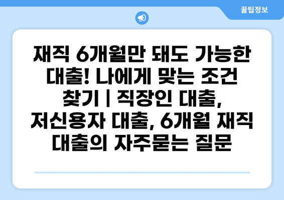 재직 6개월만 돼도 가능한 대출! 나에게 맞는 조건 찾기 | 직장인 대출, 저신용자 대출, 6개월 재직 대출