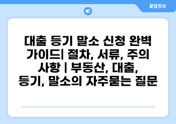 대출 등기 말소 신청 완벽 가이드| 절차, 서류, 주의 사항 | 부동산, 대출, 등기, 말소