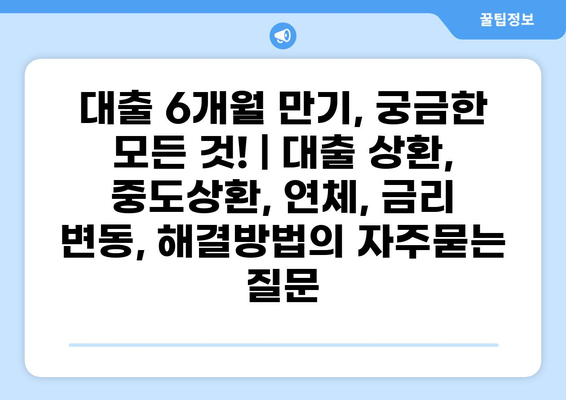 대출 6개월 만기, 궁금한 모든 것! | 대출 상환, 중도상환, 연체, 금리 변동, 해결방법