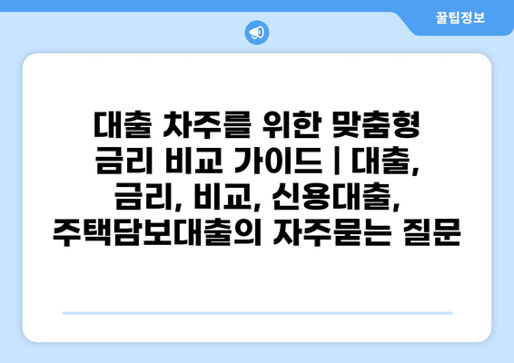 대출 차주를 위한 맞춤형 금리 비교 가이드 | 대출, 금리, 비교, 신용대출, 주택담보대출