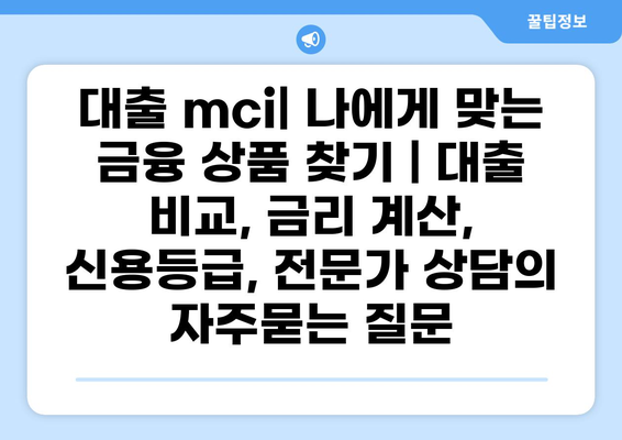 대출 mci| 나에게 맞는 금융 상품 찾기 | 대출 비교, 금리 계산, 신용등급, 전문가 상담