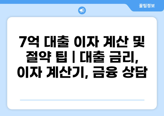 7억 대출 이자 계산 및 절약 팁 | 대출 금리, 이자 계산기, 금융 상담