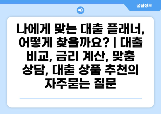 나에게 맞는 대출 플래너, 어떻게 찾을까요? | 대출 비교, 금리 계산, 맞춤 상담, 대출 상품 추천