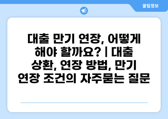 대출 만기 연장, 어떻게 해야 할까요? | 대출 상환, 연장 방법, 만기 연장 조건