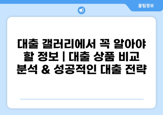 대출 갤러리에서 꼭 알아야 할 정보| 대출 상품 비교 분석 & 성공적인 대출 전략 | 대출, 금융, 비교, 전략, 성공