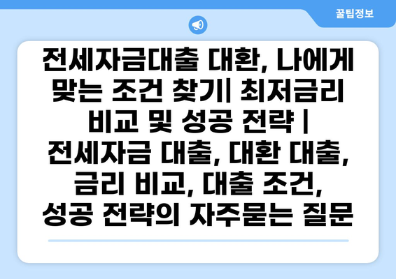 전세자금대출 대환, 나에게 맞는 조건 찾기| 최저금리 비교 및 성공 전략 | 전세자금 대출, 대환 대출, 금리 비교, 대출 조건, 성공 전략