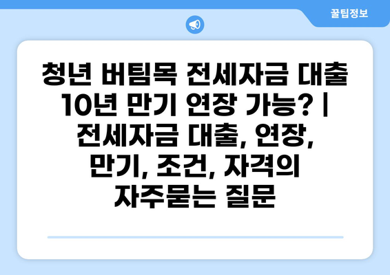 청년 버팀목 전세자금 대출 10년 만기 연장 가능? | 전세자금 대출, 연장, 만기, 조건, 자격