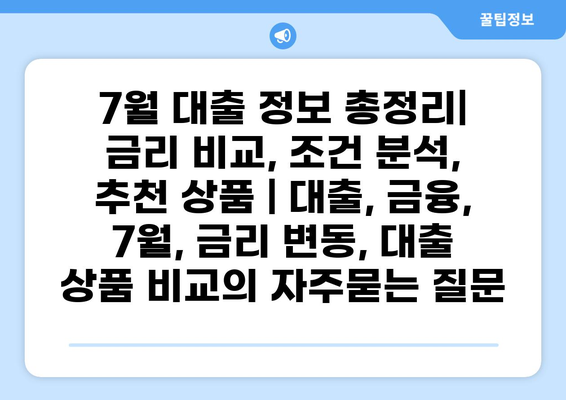 7월 대출 정보 총정리| 금리 비교, 조건 분석, 추천 상품 | 대출, 금융, 7월, 금리 변동, 대출 상품 비교
