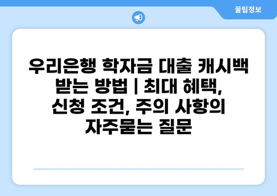 우리은행 학자금 대출 캐시백 받는 방법 | 최대 혜택, 신청 조건, 주의 사항