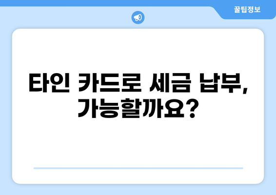 타인 명의 카드로 세금 납부 가능할까요? | 세금 납부, 타인카드, 납부 방법, 주의 사항