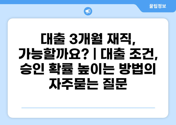 대출 3개월 재직, 가능할까요? | 대출 조건, 승인 확률 높이는 방법