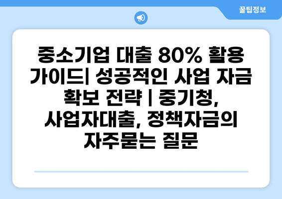 중소기업 대출 80% 활용 가이드| 성공적인 사업 자금 확보 전략 | 중기청, 사업자대출, 정책자금