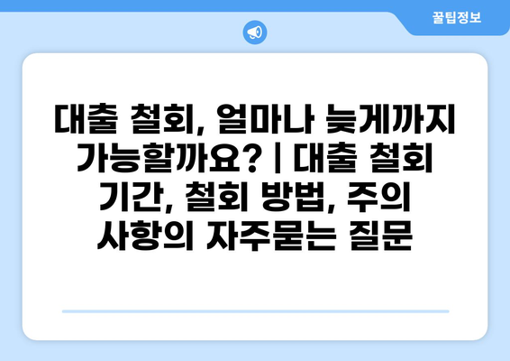 대출 철회, 얼마나 늦게까지 가능할까요? | 대출 철회 기간, 철회 방법, 주의 사항