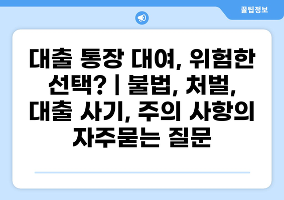 대출 통장 대여, 위험한 선택? | 불법, 처벌, 대출 사기, 주의 사항