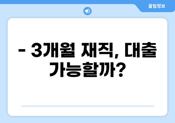 대출 3개월 재직, 가능할까요? | 대출 조건, 승인 확률 높이는 방법