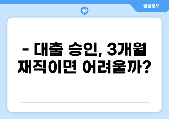 대출 3개월 재직, 가능할까요? | 대출 조건, 승인 확률 높이는 방법