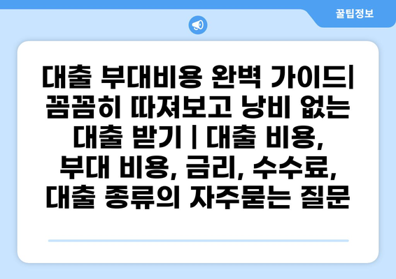 대출 부대비용 완벽 가이드| 꼼꼼히 따져보고 낭비 없는 대출 받기 | 대출 비용, 부대 비용, 금리, 수수료, 대출 종류