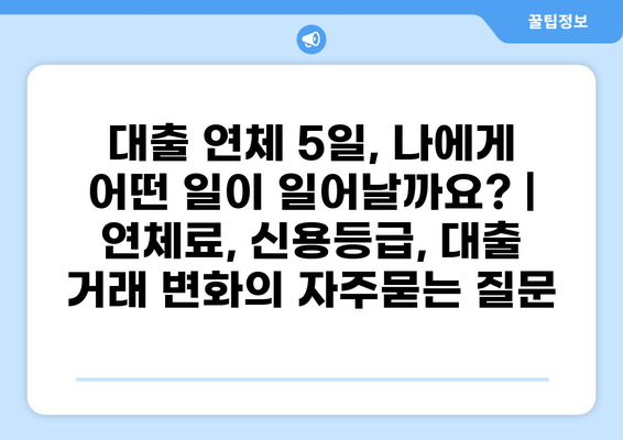 대출 연체 5일, 나에게 어떤 일이 일어날까요? | 연체료, 신용등급, 대출 거래 변화