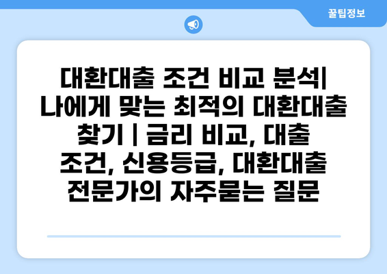 대환대출 조건 비교 분석| 나에게 맞는 최적의 대환대출 찾기 | 금리 비교, 대출 조건, 신용등급, 대환대출 전문가