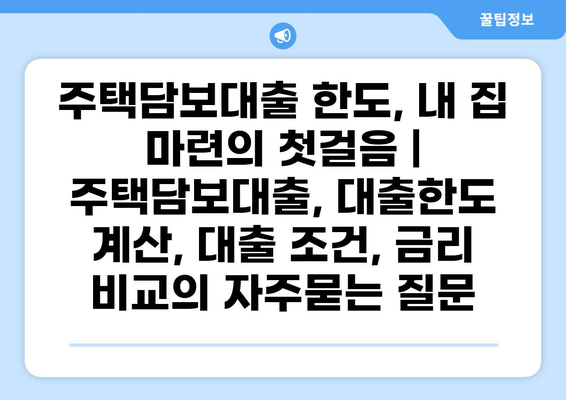 주택담보대출 한도, 내 집 마련의 첫걸음 | 주택담보대출, 대출한도 계산, 대출 조건, 금리 비교