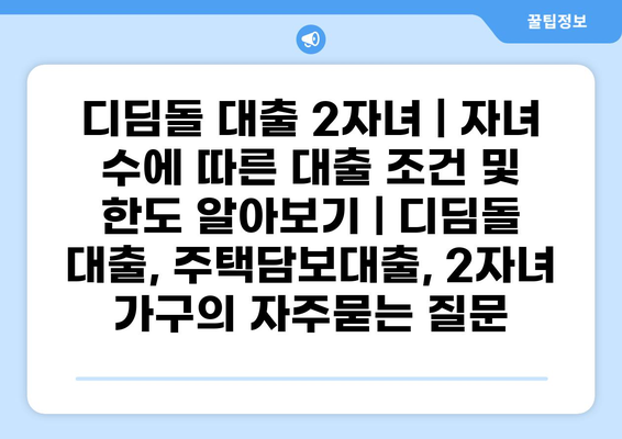 디딤돌 대출 2자녀 | 자녀 수에 따른 대출 조건 및 한도 알아보기 | 디딤돌 대출, 주택담보대출, 2자녀 가구
