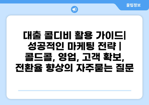 대출 콜디비 활용 가이드| 성공적인 마케팅 전략 | 콜드콜, 영업, 고객 확보, 전환율 향상