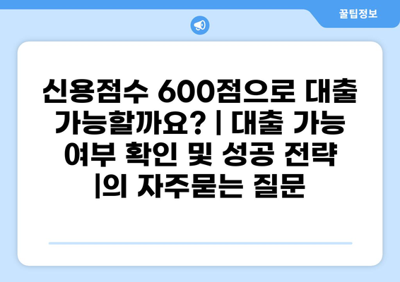 신용점수 600점으로 대출 가능할까요? | 대출 가능 여부 확인 및 성공 전략 |