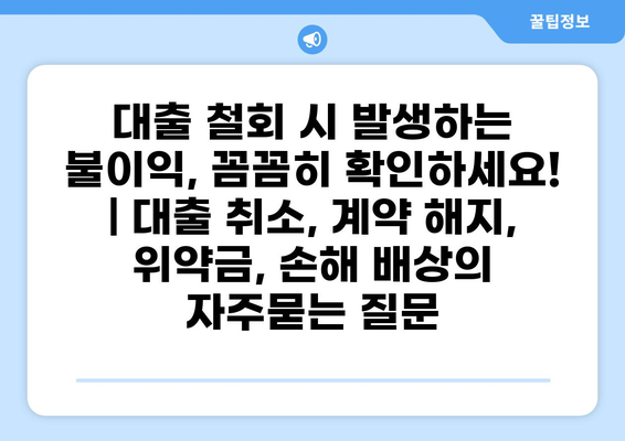 대출 철회 시 발생하는 불이익, 꼼꼼히 확인하세요! | 대출 취소, 계약 해지, 위약금, 손해 배상