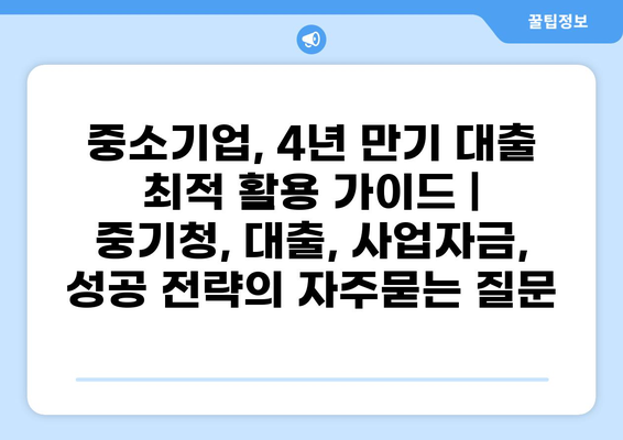중소기업, 4년 만기 대출 최적 활용 가이드 | 중기청, 대출, 사업자금, 성공 전략