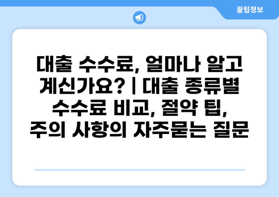대출 수수료, 얼마나 알고 계신가요? | 대출 종류별 수수료 비교, 절약 팁, 주의 사항