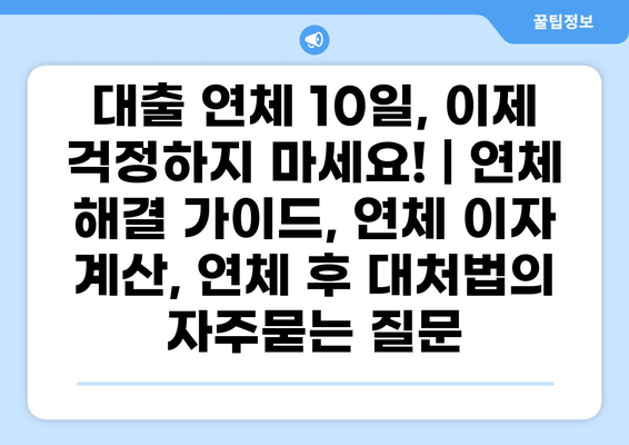 대출 연체 10일, 이제 걱정하지 마세요! | 연체 해결 가이드, 연체 이자 계산, 연체 후 대처법