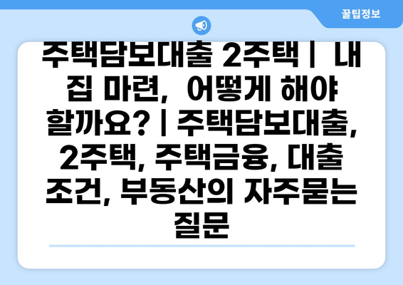 주택담보대출 2주택 |  내 집 마련,  어떻게 해야 할까요? | 주택담보대출, 2주택, 주택금융, 대출 조건, 부동산