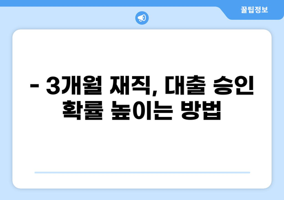 대출 3개월 재직, 가능할까요? | 대출 조건, 승인 확률 높이는 방법