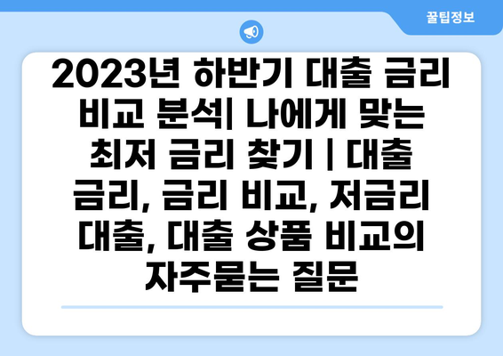2023년 하반기 대출 금리 비교 분석| 나에게 맞는 최저 금리 찾기 | 대출 금리, 금리 비교, 저금리 대출, 대출 상품 비교