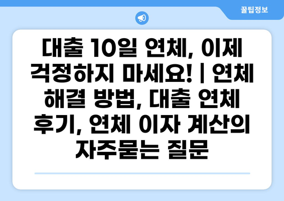 대출 10일 연체, 이제 걱정하지 마세요! | 연체 해결 방법, 대출 연체 후기, 연체 이자 계산